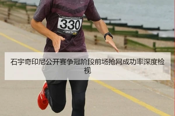石宇奇印尼公开赛争冠阶段前场抢网成功率深度检视