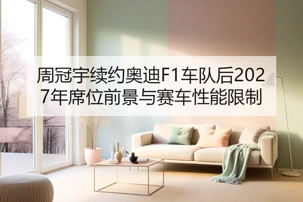 周冠宇续约奥迪F1车队后2027年席位前景与赛车性能限制